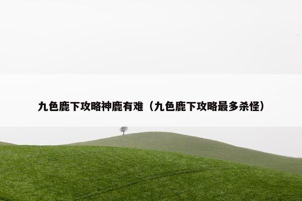 九色鹿下攻略神鹿有难（九色鹿下攻略最多杀怪）
