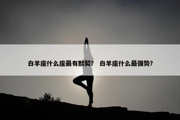 白羊座什么座最有默契？ 白羊座什么最强势？