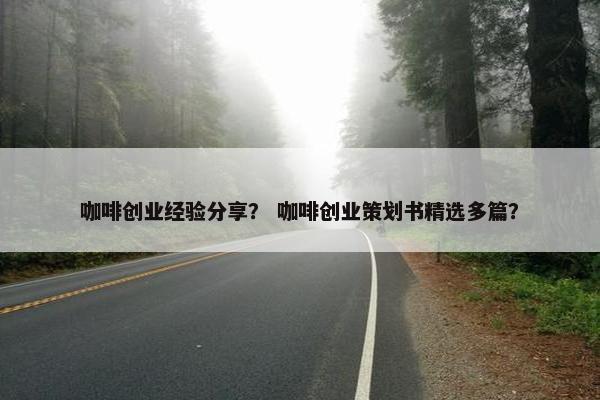 咖啡创业经验分享? 咖啡创业策划书精选多篇?