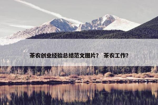 茶农创业经验总结范文图片？ 茶农工作？