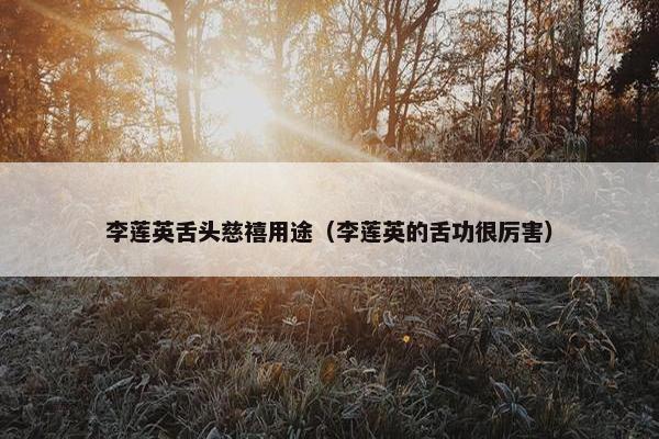 李莲英舌头慈禧用途（李莲英的舌功很厉害）