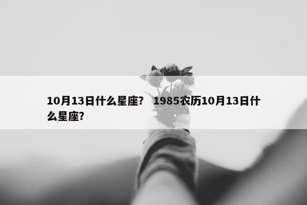 10月13日什么星座？ 1985农历10月13日什么星座？