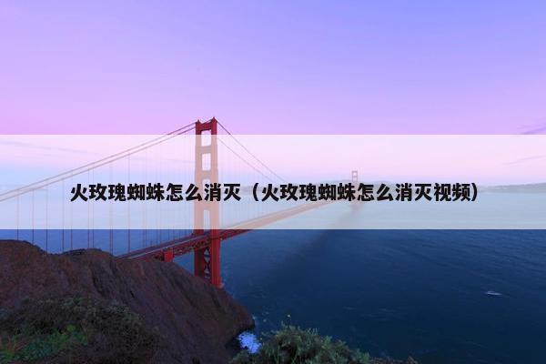 火玫瑰蜘蛛怎么消灭（火玫瑰蜘蛛怎么消灭视频）