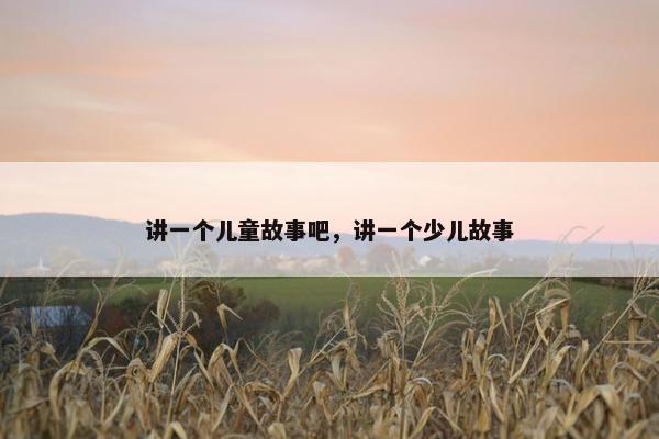 讲一个儿童故事吧，讲一个少儿故事