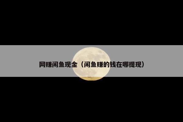 网赚闲鱼现金（闲鱼赚的钱在哪提现）