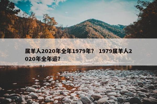 属羊人2020年全年1979年？ 1979属羊人2020年全年运？